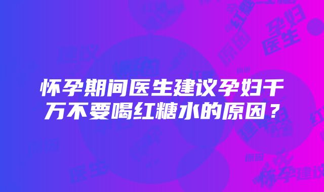 怀孕期间医生建议孕妇千万不要喝红糖水的原因？