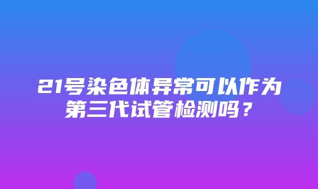 21号染色体异常可以作为第三代试管检测吗？