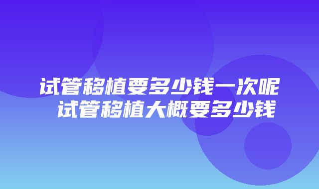 试管移植要多少钱一次呢 试管移植大概要多少钱