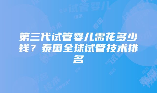 第三代试管婴儿需花多少钱？泰国全球试管技术排名