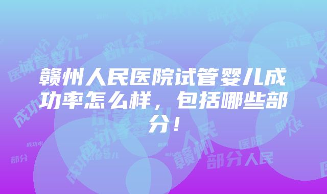 赣州人民医院试管婴儿成功率怎么样，包括哪些部分！