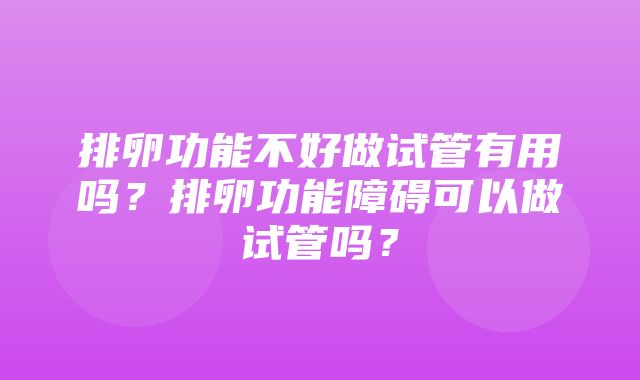 排卵功能不好做试管有用吗？排卵功能障碍可以做试管吗？