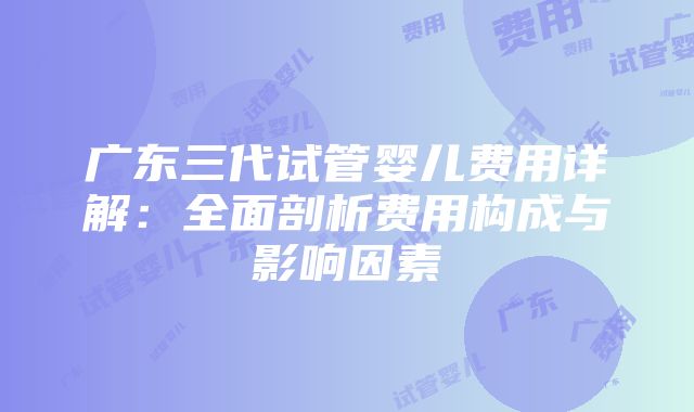 广东三代试管婴儿费用详解：全面剖析费用构成与影响因素