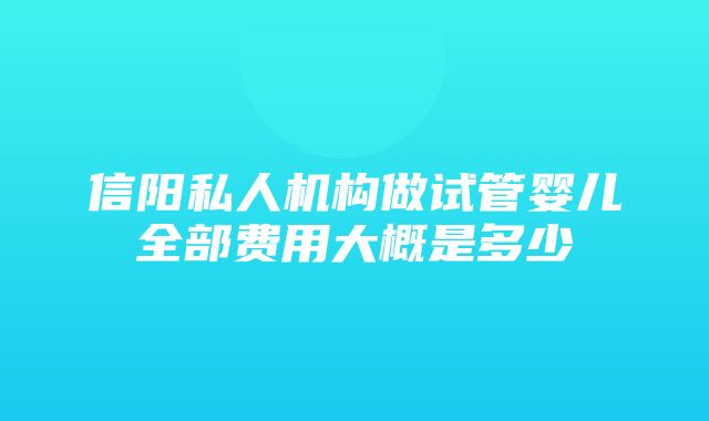 信阳私人机构做试管婴儿全部费用大概是多少