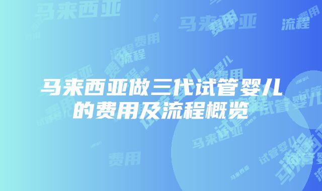 马来西亚做三代试管婴儿的费用及流程概览