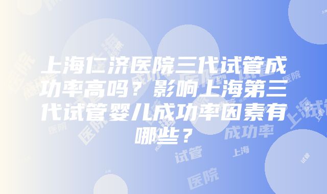 上海仁济医院三代试管成功率高吗？影响上海第三代试管婴儿成功率因素有哪些？