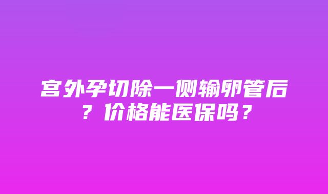 宫外孕切除一侧输卵管后？价格能医保吗？