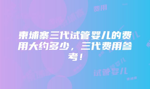 柬埔寨三代试管婴儿的费用大约多少，三代费用参考！