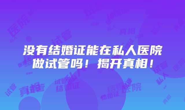 没有结婚证能在私人医院做试管吗！揭开真相！