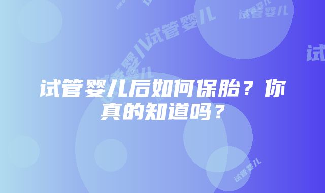 试管婴儿后如何保胎？你真的知道吗？