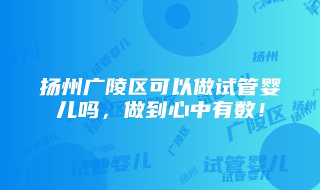 扬州广陵区可以做试管婴儿吗，做到心中有数！