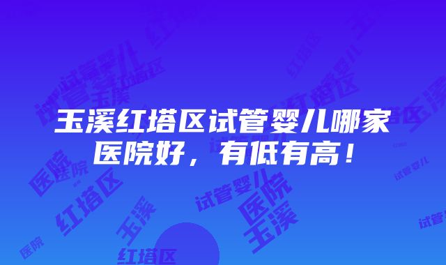 玉溪红塔区试管婴儿哪家医院好，有低有高！