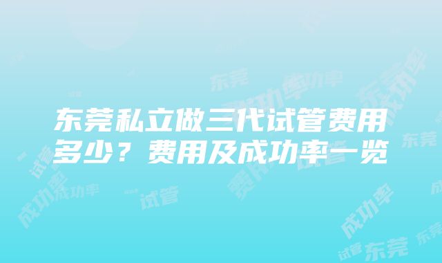 东莞私立做三代试管费用多少？费用及成功率一览