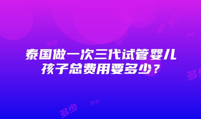 泰国做一次三代试管婴儿孩子总费用要多少？