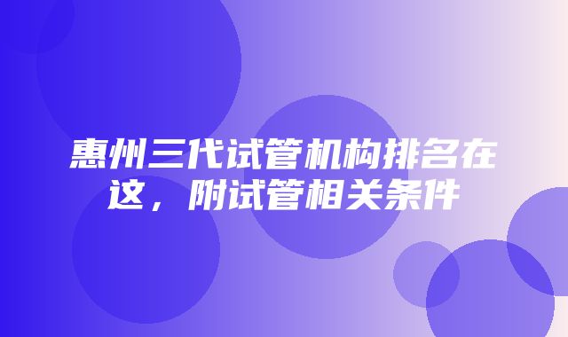 惠州三代试管机构排名在这，附试管相关条件