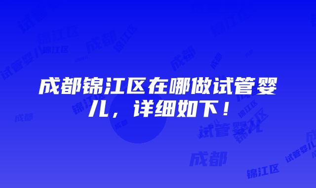 成都锦江区在哪做试管婴儿，详细如下！