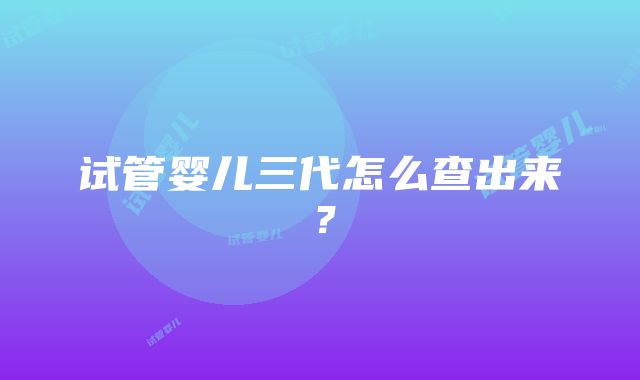 试管婴儿三代怎么查出来？