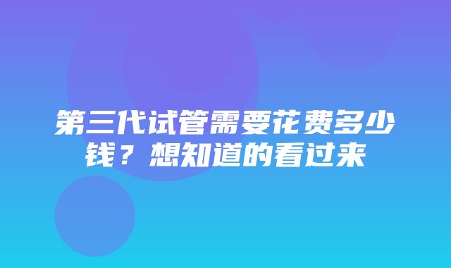 第三代试管需要花费多少钱？想知道的看过来