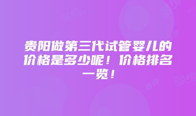 贵阳做第三代试管婴儿的价格是多少呢！价格排名一览！