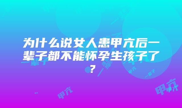 为什么说女人患甲亢后一辈子都不能怀孕生孩子了？