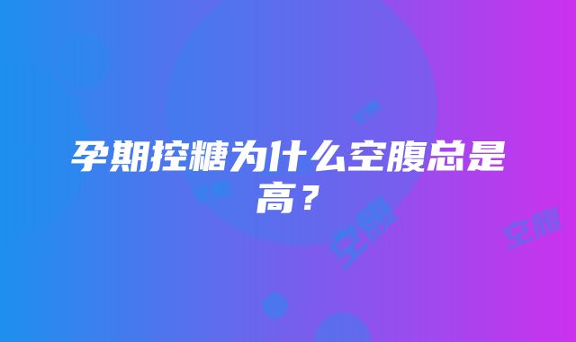 孕期控糖为什么空腹总是高？