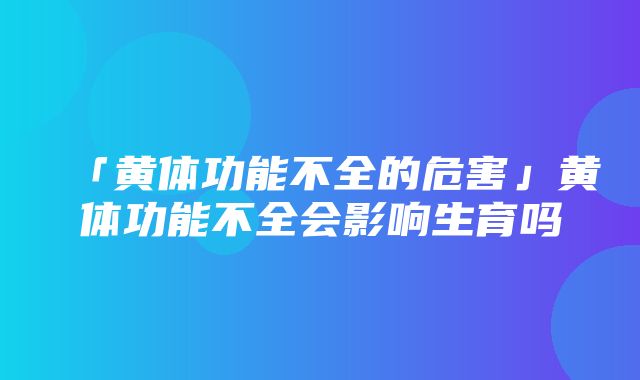 「黄体功能不全的危害」黄体功能不全会影响生育吗