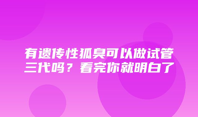 有遗传性狐臭可以做试管三代吗？看完你就明白了