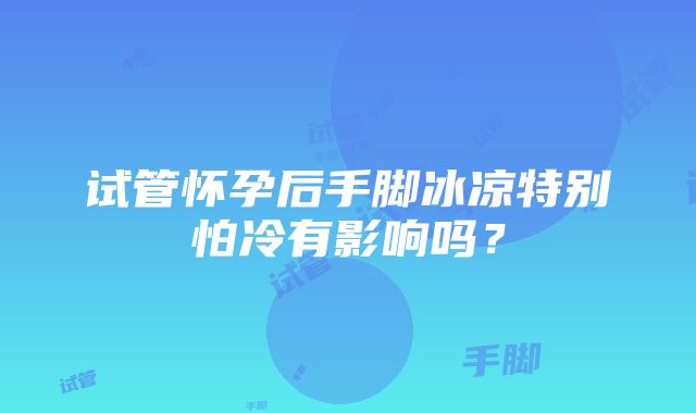 试管怀孕后手脚冰凉特别怕冷有影响吗？