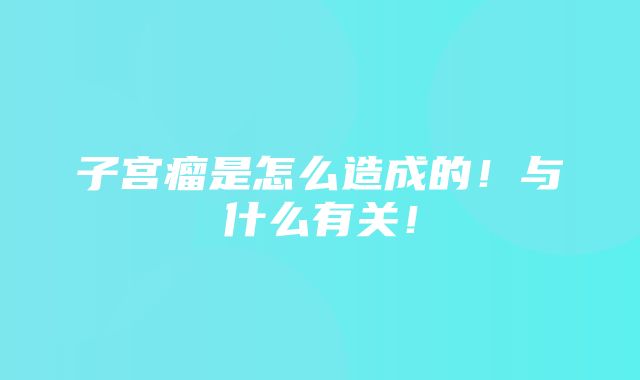 子宫瘤是怎么造成的！与什么有关！