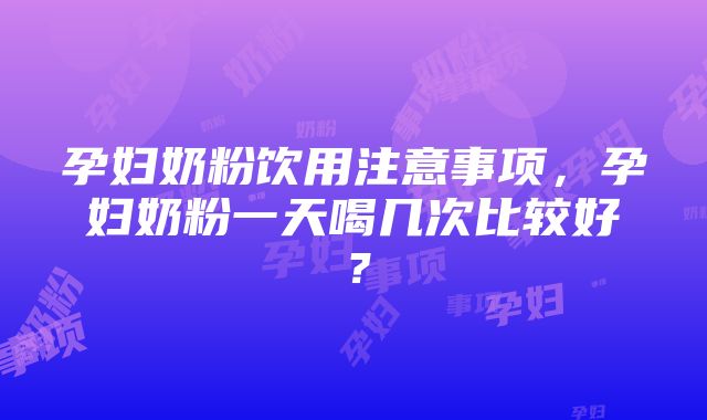 孕妇奶粉饮用注意事项，孕妇奶粉一天喝几次比较好？