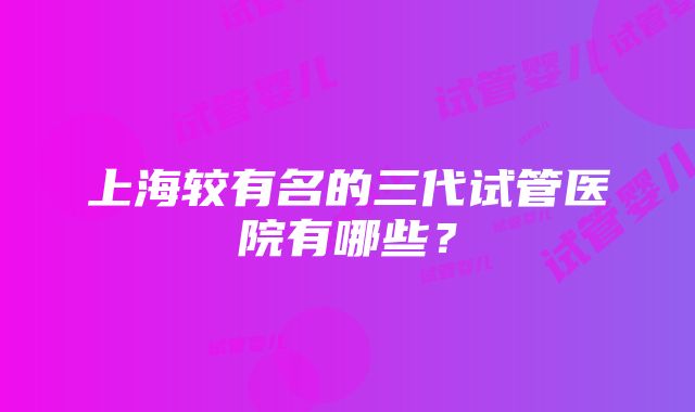 上海较有名的三代试管医院有哪些？