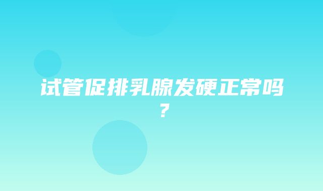 试管促排乳腺发硬正常吗？