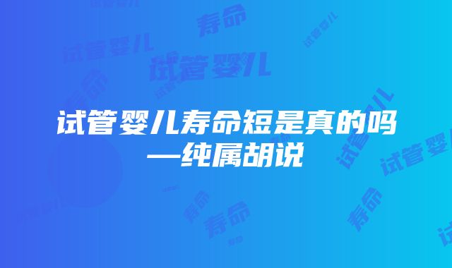 试管婴儿寿命短是真的吗—纯属胡说