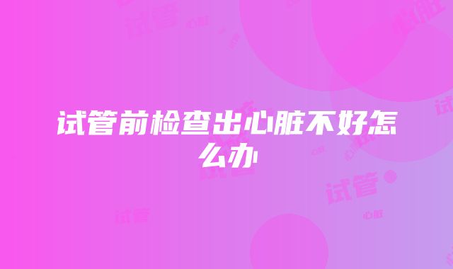 试管前检查出心脏不好怎么办