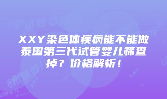 XXY染色体疾病能不能做泰国第三代试管婴儿筛查掉？价格解析！