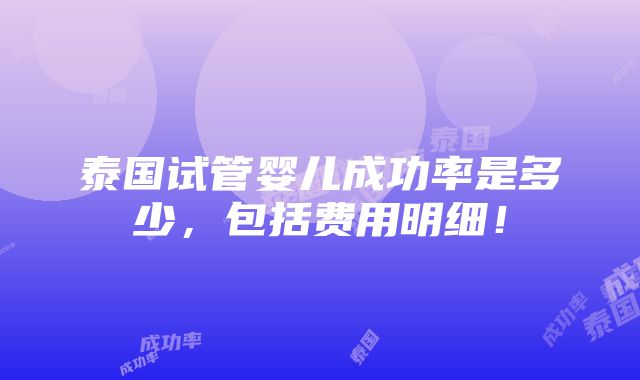 泰国试管婴儿成功率是多少，包括费用明细！