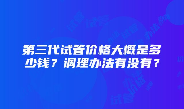 第三代试管价格大概是多少钱？调理办法有没有？