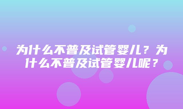 为什么不普及试管婴儿？为什么不普及试管婴儿呢？