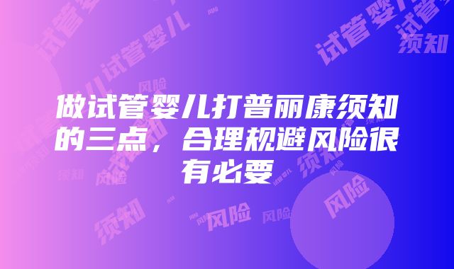 做试管婴儿打普丽康须知的三点，合理规避风险很有必要