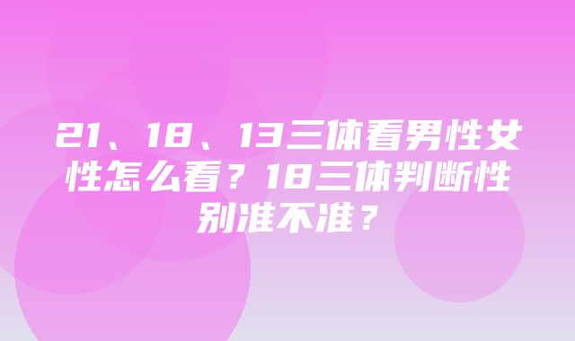 21、18、13三体看男性女性怎么看？18三体判断性别准不准？