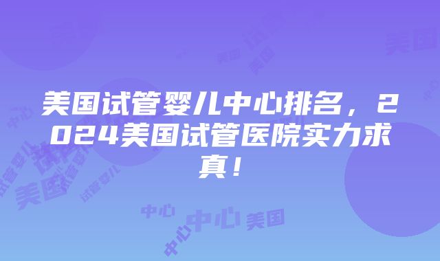 美国试管婴儿中心排名，2024美国试管医院实力求真！