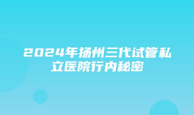 2024年扬州三代试管私立医院行内秘密