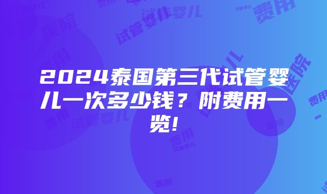 2024泰国第三代试管婴儿一次多少钱？附费用一览!