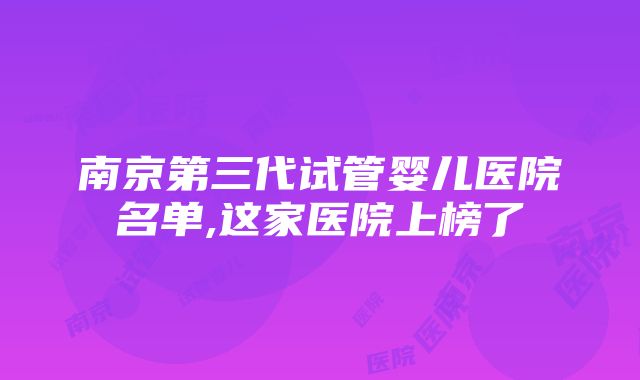 南京第三代试管婴儿医院名单,这家医院上榜了