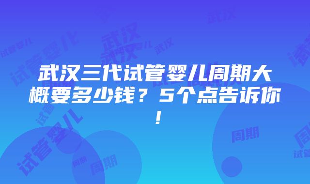 武汉三代试管婴儿周期大概要多少钱？5个点告诉你！