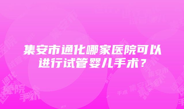 集安市通化哪家医院可以进行试管婴儿手术？