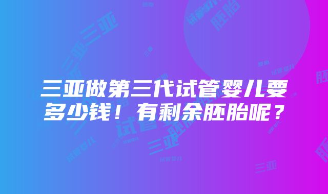 三亚做第三代试管婴儿要多少钱！有剩余胚胎呢？