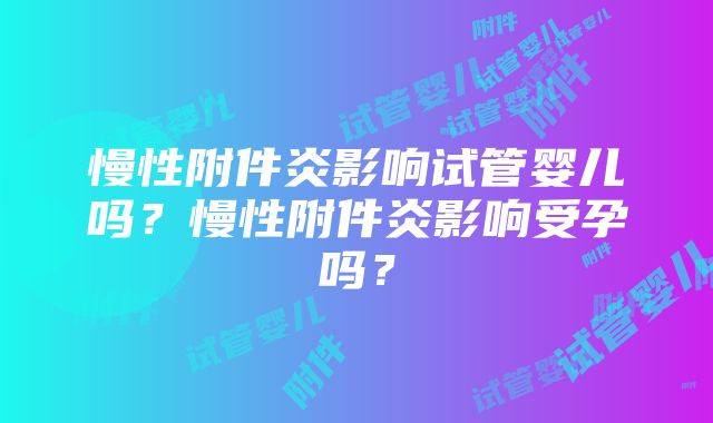 慢性附件炎影响试管婴儿吗？慢性附件炎影响受孕吗？