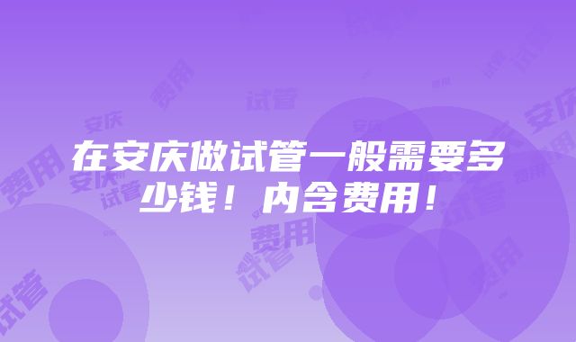 在安庆做试管一般需要多少钱！内含费用！