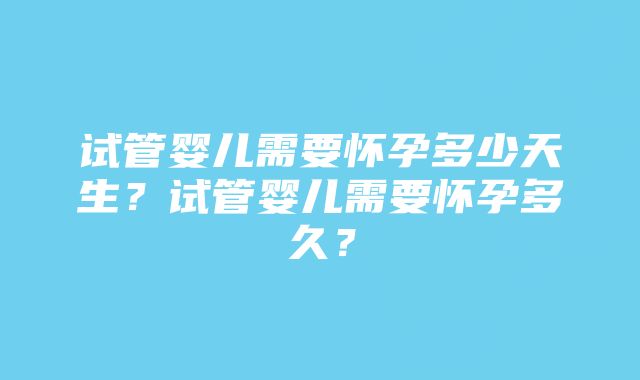 试管婴儿需要怀孕多少天生？试管婴儿需要怀孕多久？